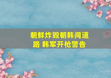 朝鲜炸毁朝韩间道路 韩军开枪警告